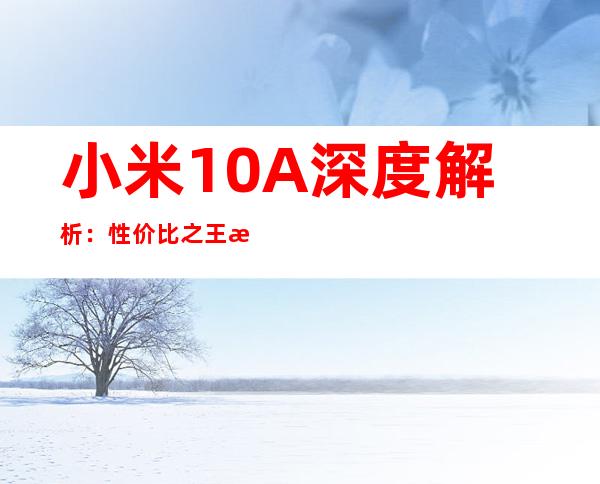小米10A深度解析：性价比之王是否实至名归